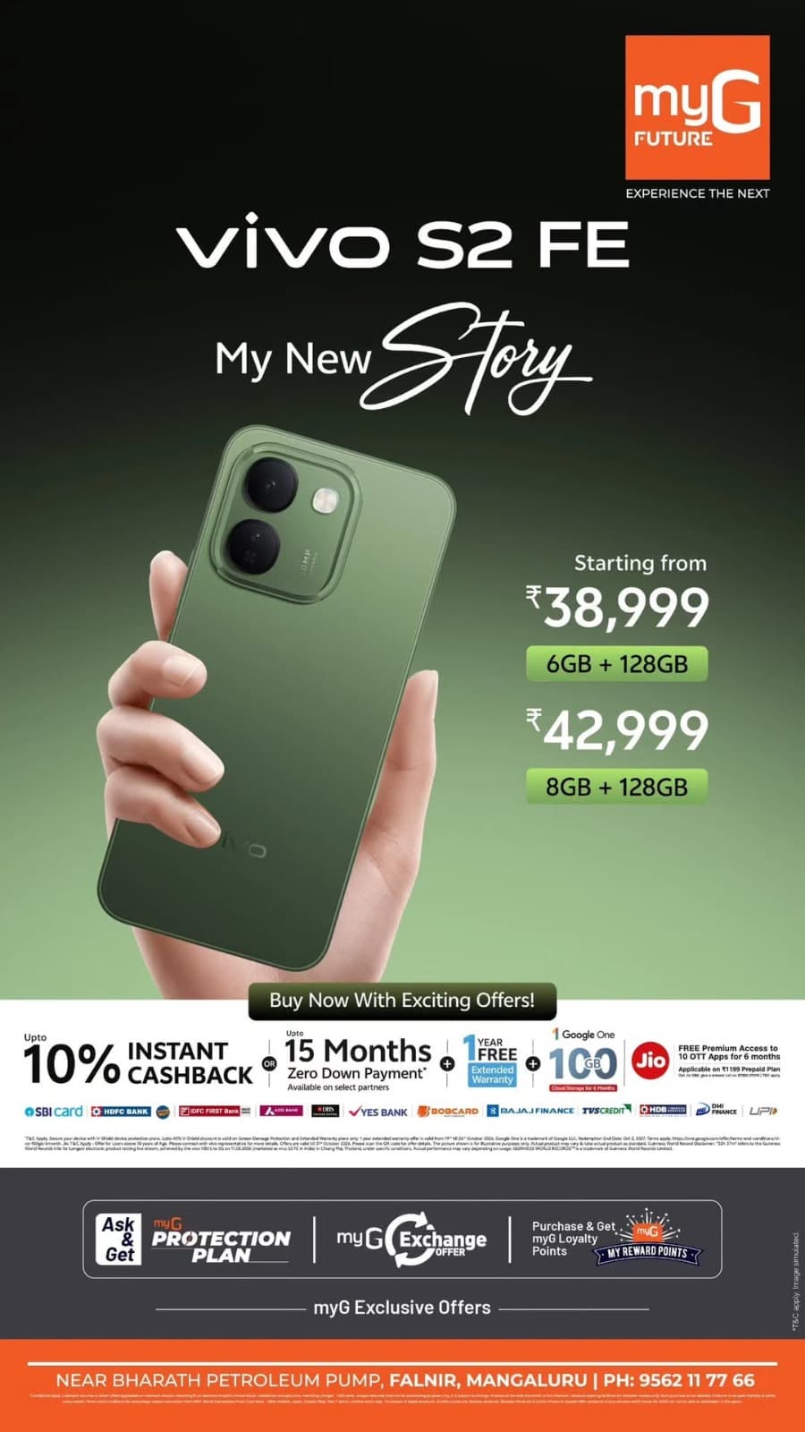 Upgrade your smartphone with exciting vivo S2 FE offers at myG Future Mangaluru. Get the vivo S2 FE 6GB + 128GB at ₹38,999 and 8GB + 128GB at ₹42,999. Enjoy up to 10% instant cashback, up to 15 months zero down payment options, and a free 1-year extended warranty on eligible purchases. Explore exclusive smartphone deals, exchange offers, and special bank benefits at myG Future.

Visit myG Future near Bharath Petroleum Pump, Falnir, Mangaluru, and grab these exciting vivo mobile offers.

T&C APPLY.