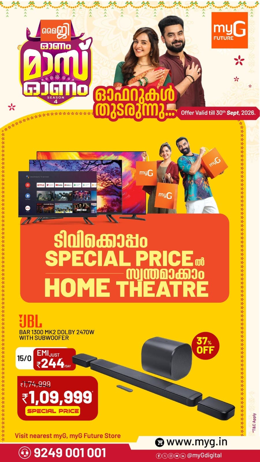 Upgrade your home entertainment with an exciting TV & Home Theatre Special Offer from myG and myG Future! Get your favourite home theatre/soundbar along with a premium TV and enjoy an immersive cinematic experience right at home.

Experience powerful sound with the JBL Bar 1300 MK2 Dolby 2470W with Subwoofer, available at a Special Price of ₹1,09,999, with 37% OFF and EMI starting from just ₹244/day.
Shop the latest TV and home theatre offers in Kerala and bring home the perfect combination of stunning visuals and powerful sound.

Offer valid till 30th September 2026.