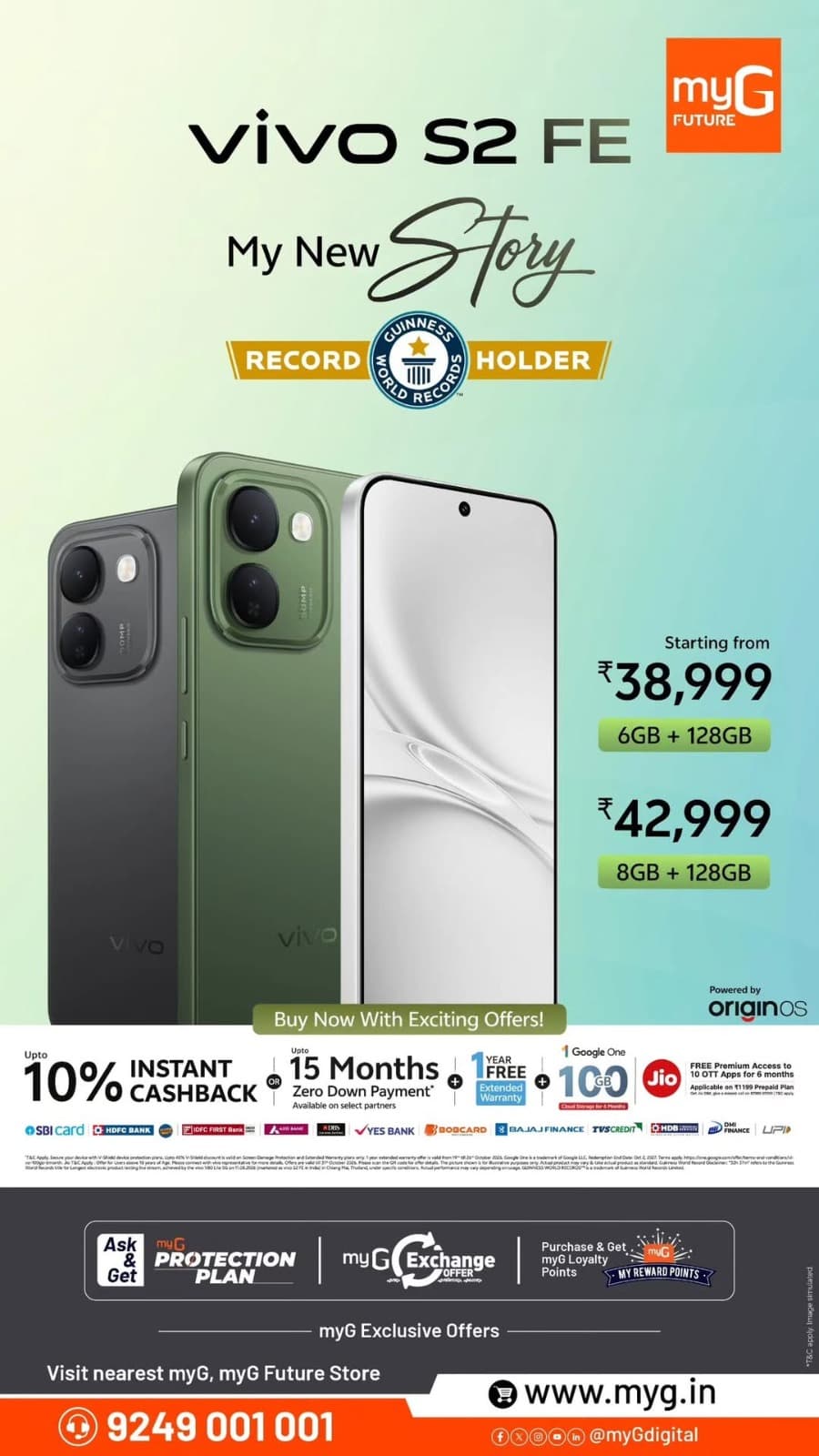 Upgrade to the vivo S2 FE with exciting offers and exclusive benefits at myG

Get the 6GB RAM + 128GB Storage variant for ₹38,999 and the 8GB RAM + 128GB Storage variant for ₹42,999.

Enjoy up to 10% instant cashback or up to 15 months zero down payment, along with a 1-year free extended warranty, 1TB Google One cloud storage for 6 months and Jio premium access benefits on eligible purchases.

Visit your nearest myG Store and grab these exclusive vivo smartphone offers.

T&C APPLY.