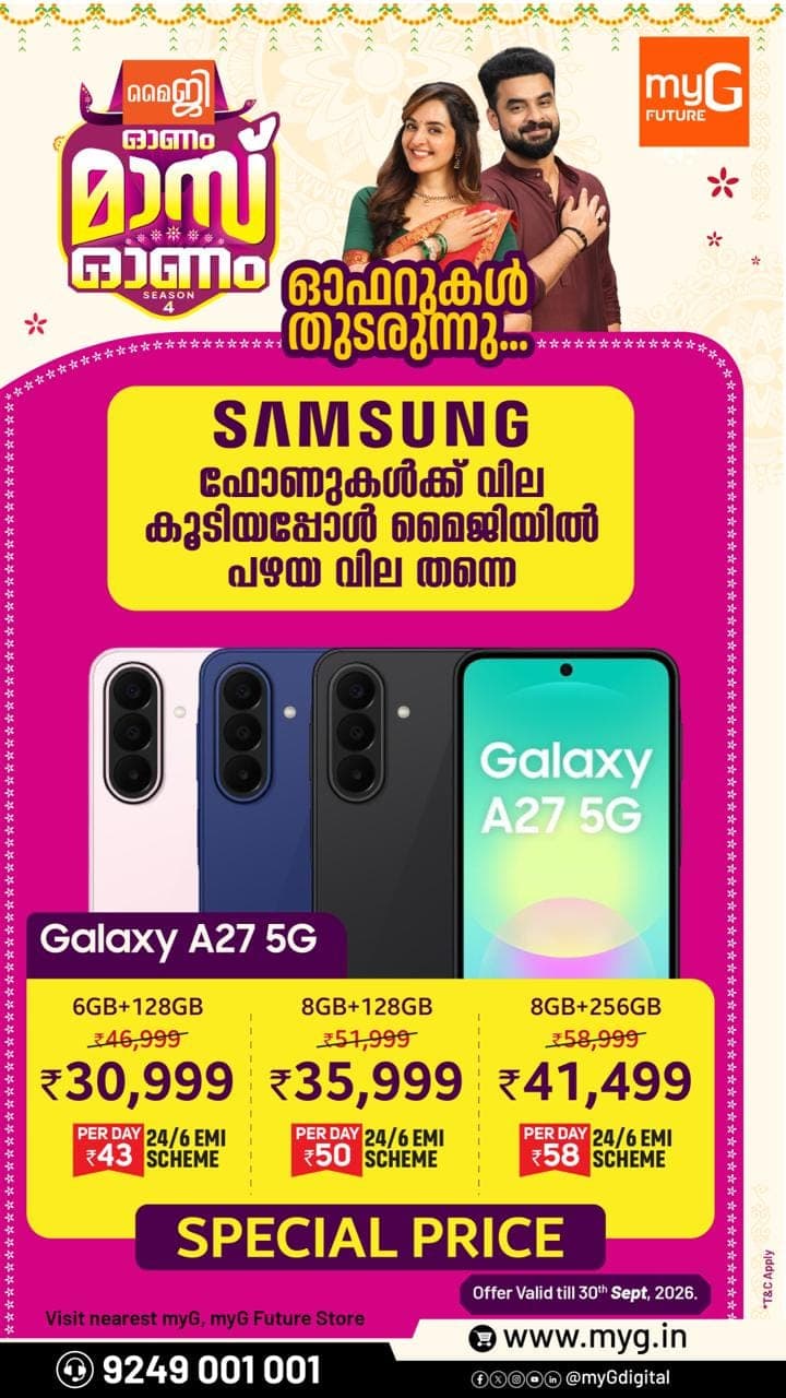 Looking for a premium smartphone upgrade at an incredible festive price? Celebrate with myG Mass Onam and grab the Samsung Galaxy A27 5G at the locked-in old price even after market price hikes.

Samsung Galaxy A27 5G 6GB + 128GB at ₹30,999 
Samsung Galaxy A27 5G 8GB + 128GB at ₹35,999 
Samsung Galaxy A27 5G 8GB + 256GB at ₹41,499 

Take advantage of the myG Mass Onam Season 4 festival offers and bring home your favourite Samsung smartphone at a price you simply cannot resist. Offer valid till 30th September, 2026

T&C APPLY