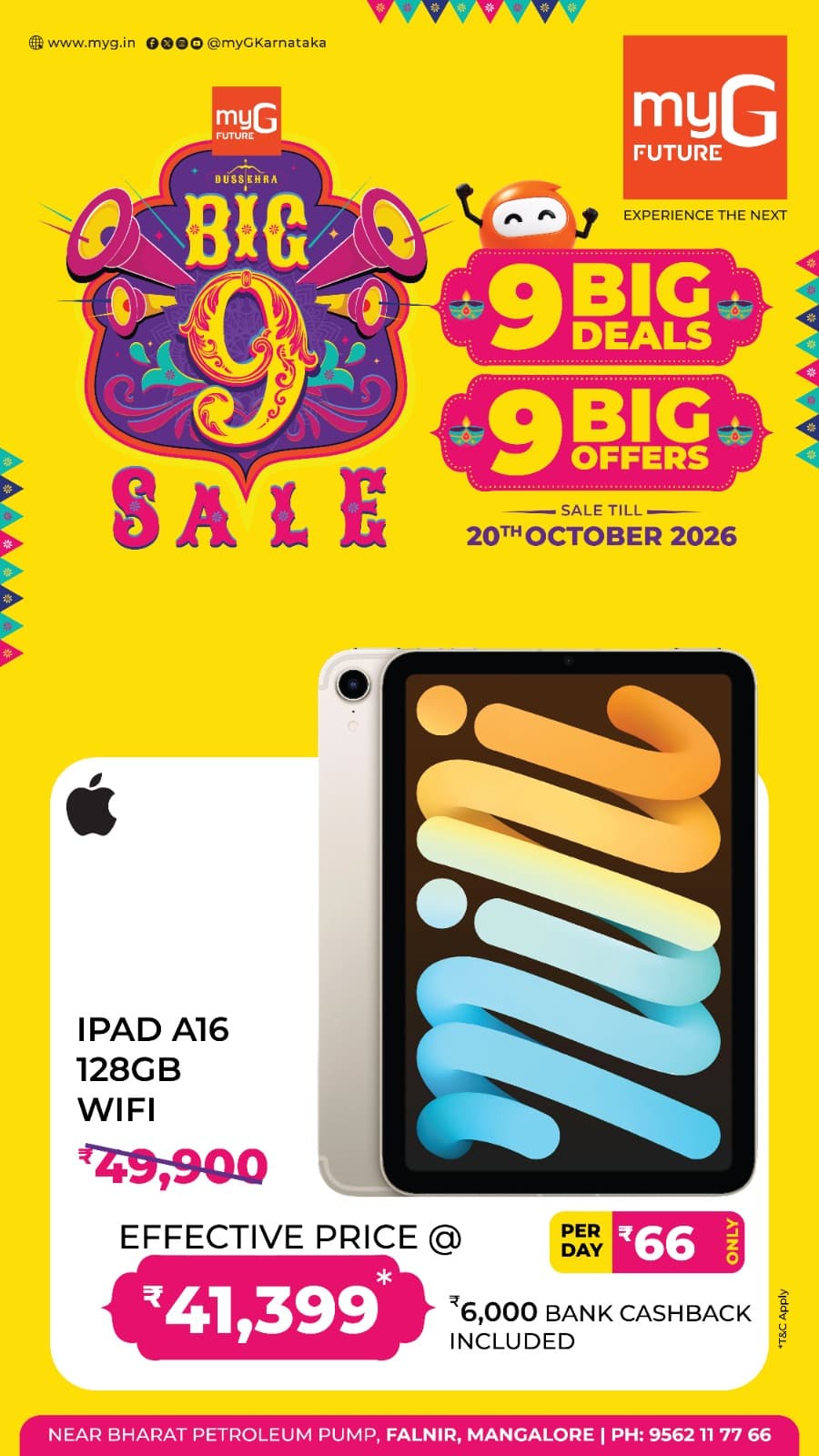 Upgrade your digital experience with the Big 9 Sale at myG Future Mangaluru. Explore 9 Big Deals and 9 Big Offers on branded tablets and electronic gadgets at exciting prices.
Get the Apple iPad A16 128GB WiFi at an effective price of just ₹41,399 instead of ₹49,900.
Enjoy ₹6,000 bank cashback included in the effective price and easy EMI options starting at just ₹66 per day. Bring home your favourite Apple iPad for work, study and entertainment with exciting savings.
Sale valid until 20th October 2026.
T&C APPLY.