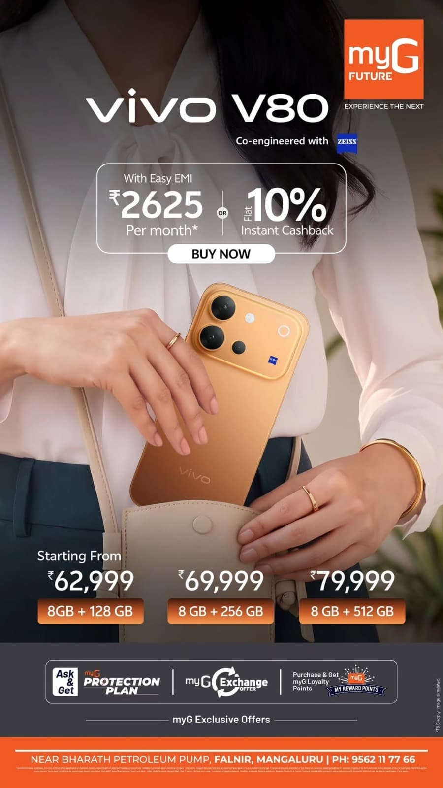 Discover exciting vivo V80 smartphone offers at myG Future Mangaluru. Get the vivo V80 8GB + 128GB at ₹62,999, 8GB + 256GB at ₹69,999, and 8GB + 512GB at ₹79,999. Enjoy easy EMI starting at ₹2,625 per month or a flat 10% instant cashback on eligible purchases. Experience premium smartphone photography with ZEISS co-engineered cameras. Explore exclusive vivo mobile deals, smartphone exchange offers, and flexible EMI options.

Visit myG Future, Falnir, Mangaluru, and grab these exciting mobile phone offers.

T&C APPLY.