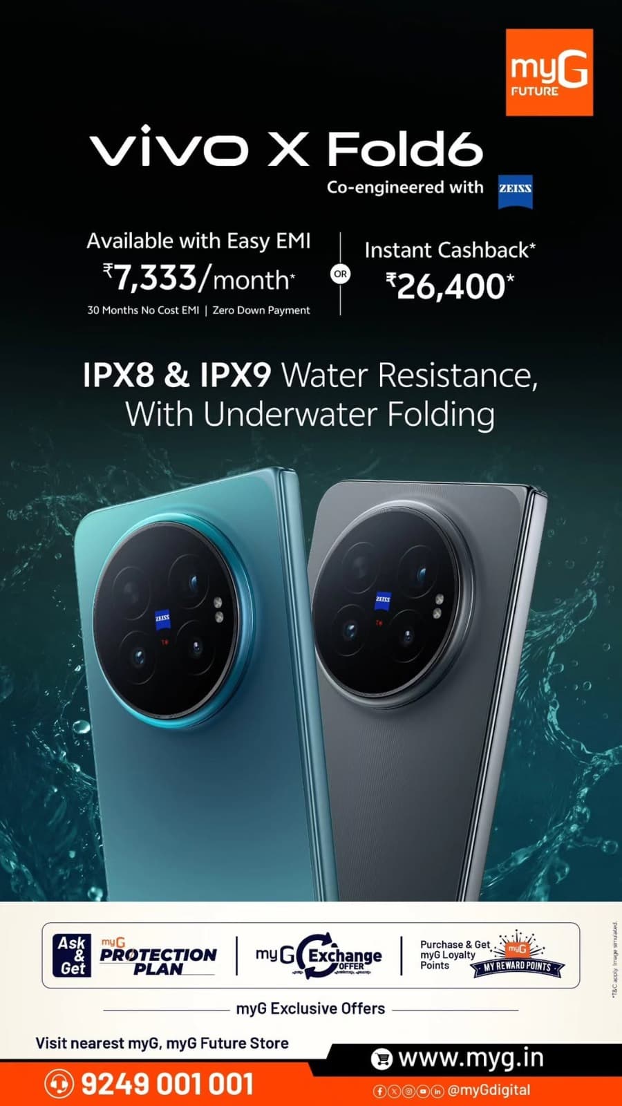 Discover exciting vivo X Fold6 offers at myG and myG Future stores. Own the premium vivo X Fold6 foldable smartphone with easy EMI starting at ₹7,333 per month, including 30 months no-cost EMI and zero down payment, or enjoy ₹26,400 instant cashback on eligible purchases. Featuring ZEISS co-engineered cameras and IPX8 & IPX9 water resistance, the vivo X Fold6 combines innovative foldable technology with premium design. Explore exclusive smartphone deals and mobile exchange offers.

Visit your nearest myG  store today.

T&C APPLY.