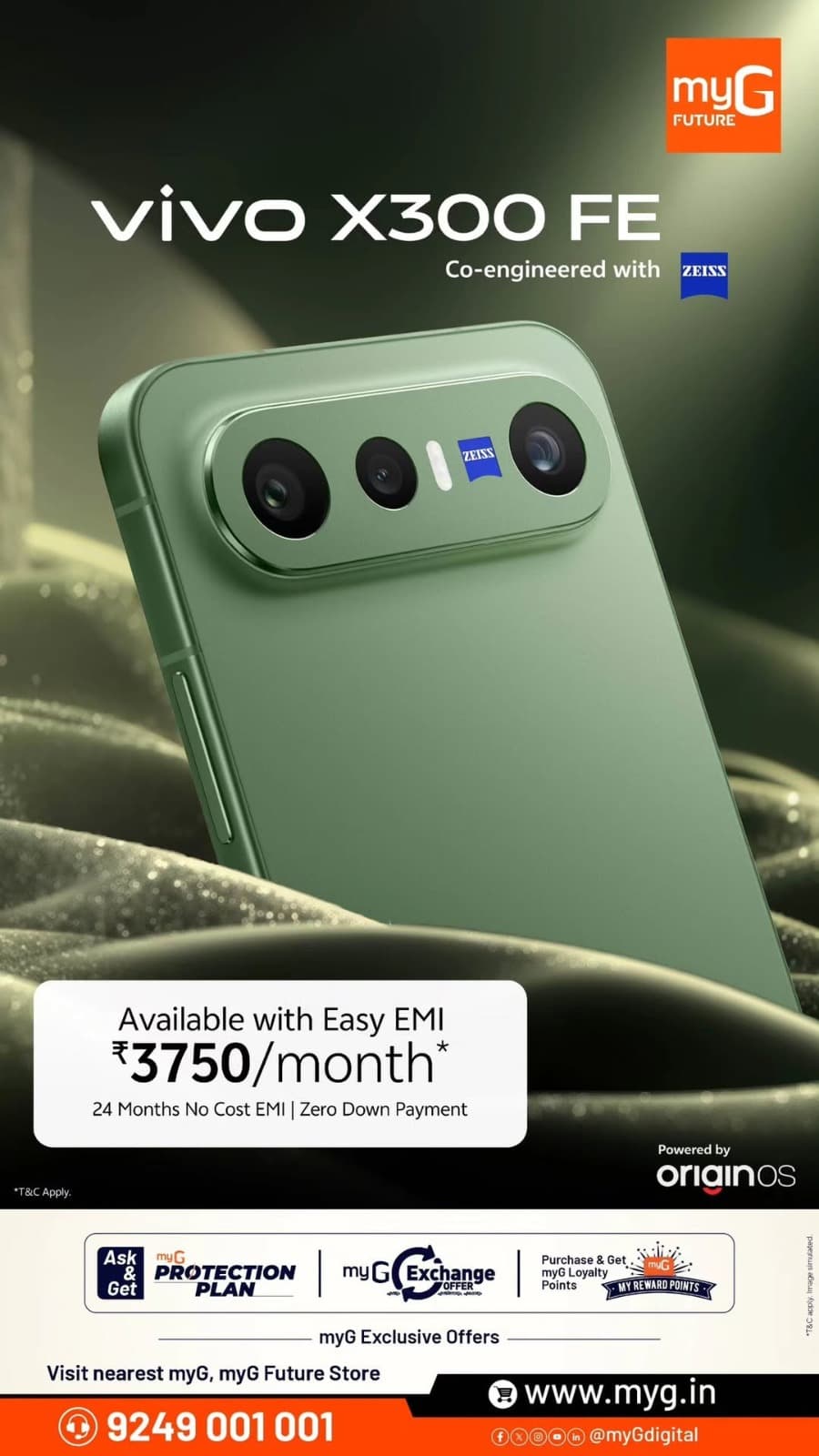 Meet the vivo X300 FE, co-engineered with ZEISS for a premium smartphone experience. Get yours at myG with an easy EMI of just ₹3,750 per month*.
Enjoy 24 months No Cost EMI with Zero Down Payment*, making your next smartphone upgrade easier than ever.
Plus, get exclusive myG Exchange Offers, myG Protection Plan and Loyalty Reward Points on eligible purchases.
Visit your nearest myG or myG Future store today.
T&C APPLY.