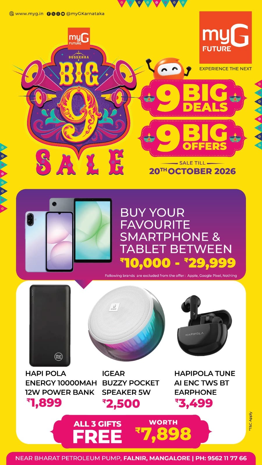 Buy your favourite smartphone or tablet between ₹10,000 and ₹29,999 and get 3 FREE gifts worth ₹7,898 during the Big 9 Sale.
Hapi Pola 10000mAh Power Bank worth ₹1,899.
iGear Buzzy Pocket 5W Speaker worth ₹2,500.
Hapipola Tune TWS Earphones worth ₹3,499.
Get all 3 gifts absolutely FREE with eligible purchases.
Sale valid until 20th October 2026.
Visit myG Future Mangaluru and grab this exclusive offer.
T&C APPLY
