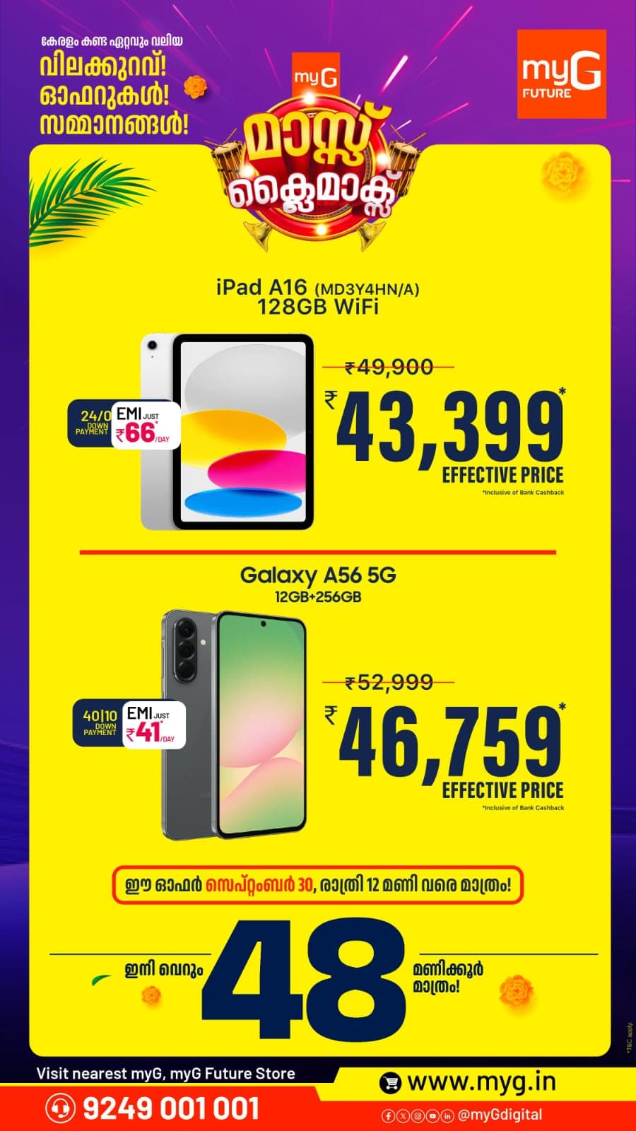 Two upgrades, two deals in the myG Mass Onam offer. Get the iPad A16 128GB WiFi at an effective price of ₹43,399, inclusive of bank cashback. The Samsung Galaxy A56 5G 12GB plus 256GB is available at an effective price of ₹46,759, inclusive of bank cashback. Explore the advertised EMI options and choose the device that fits your needs. These offers are valid until 12 midnight on 30 September 2026. 

T&C APPLY