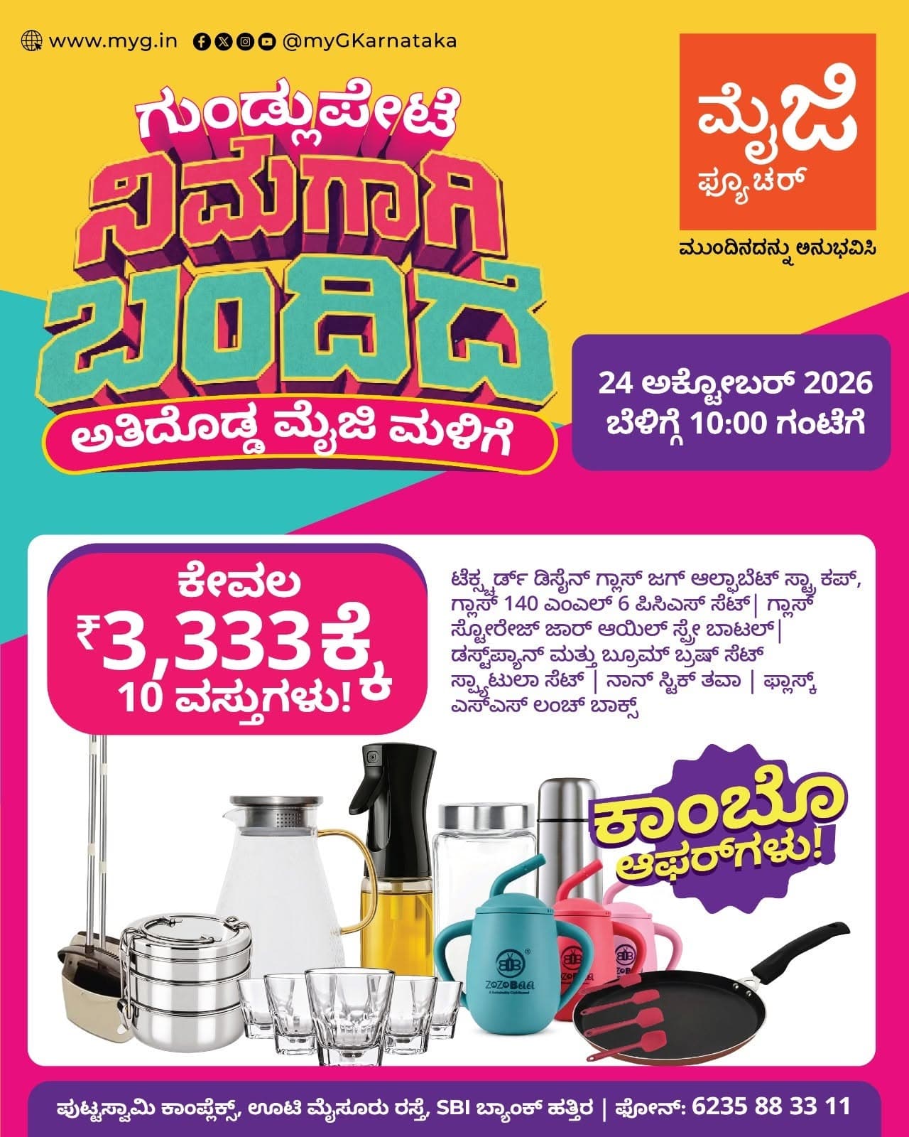 Gundlupete, it’s here for you! The biggest myG store, myG Future Gundlupete, is now open with the best deals on home and kitchen essentials. Join us for the grand opening on 24 October 2026 at 10:00 AM.

Grab our special Combo Offer with 10 items: a Textured Design Glass Jug, Alphabet Straw Cup, 140ml Glass 6 Pcs Set, Glass Storage Jar, Oil Spray Bottle, Dustpan and Broom Brush Set, Spatula Set, Non-Stick Tawa, Flask and SS Lunch Box.

Visit myG Future Gundlupete, your new home essentials store in Gundlupete, and experience what’s next.

T&C APPLY.