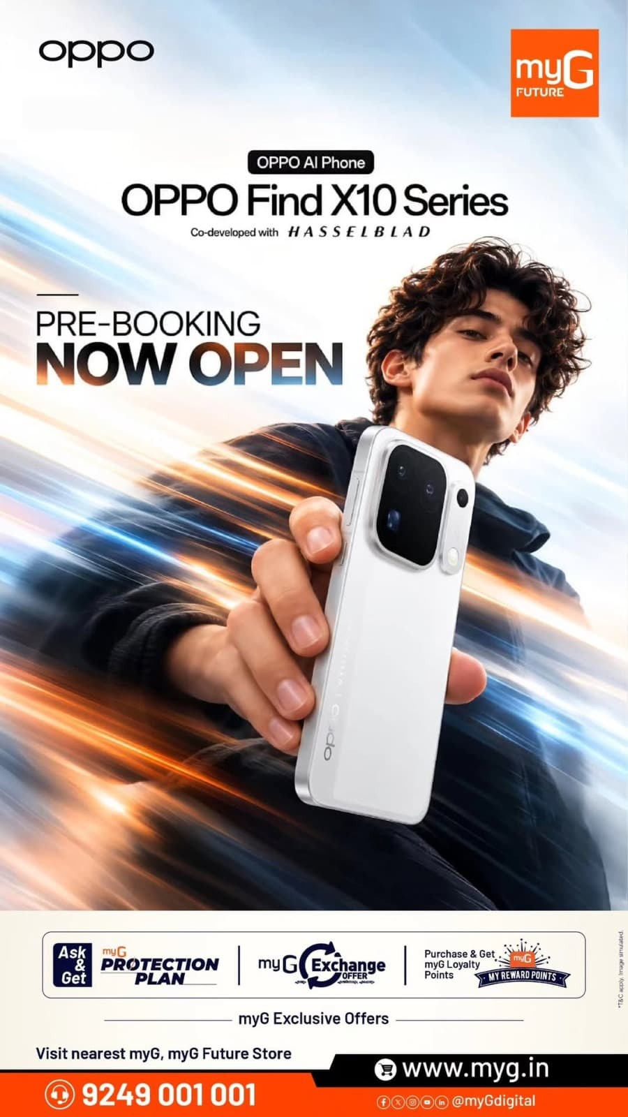 Get ready to experience the new OPPO Find X10 Series, featuring advanced smartphone technology and a camera system co-developed with Hasselblad.

Pre-book your OPPO Find X10 Series at myG Future and explore exclusive benefits, including myG Exchange Offers, Protection Plans and Loyalty Rewards.

Visit your nearest myG Store and reserve your new OPPO smartphone today.

T&C APPLY.