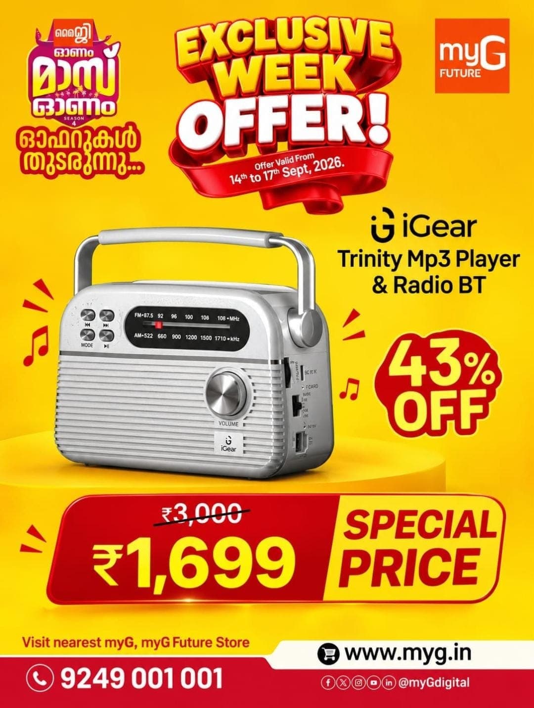 Bring your favourite music wherever you go with the iGear Trinity MP3 Player & Radio BT, now available during the myG Exclusive Week Offer.
Get an exciting 43% OFF and take it home at a special price of just ₹1,699, reduced from ₹3,000.

Enjoy your music, radio and entertainment in one compact device. Visit your nearest myG store and grab the deal before the Exclusive Week Offer ends.
Offer valid from 14th to 17th September 2026. 

T&C Apply.