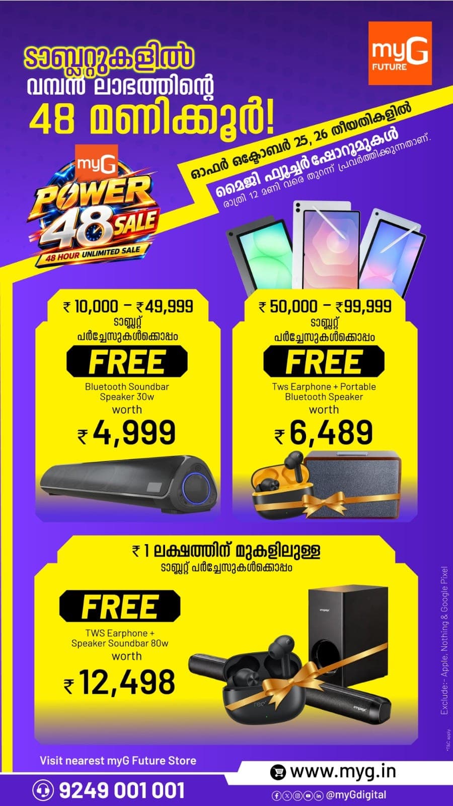 The myG Power 48 Sale brings tablet offers in Kerala for 48 hours on 25 and 26 October at all myG Future showrooms, open till 12 midnight. Every tablet purchase comes with a free audio gift. Depending on the tablet you choose, you can take home a free Bluetooth soundbar speaker, TWS earphones with a portable Bluetooth speaker, or an 80W soundbar speaker with TWS earphones. The higher the tablet value, the bigger the gift. Whether you need a tablet for study, work or streaming, upgrade now and enjoy great sound at no extra cost. Apple, Nothing and Google Pixel tablets are excluded. T&C apply.