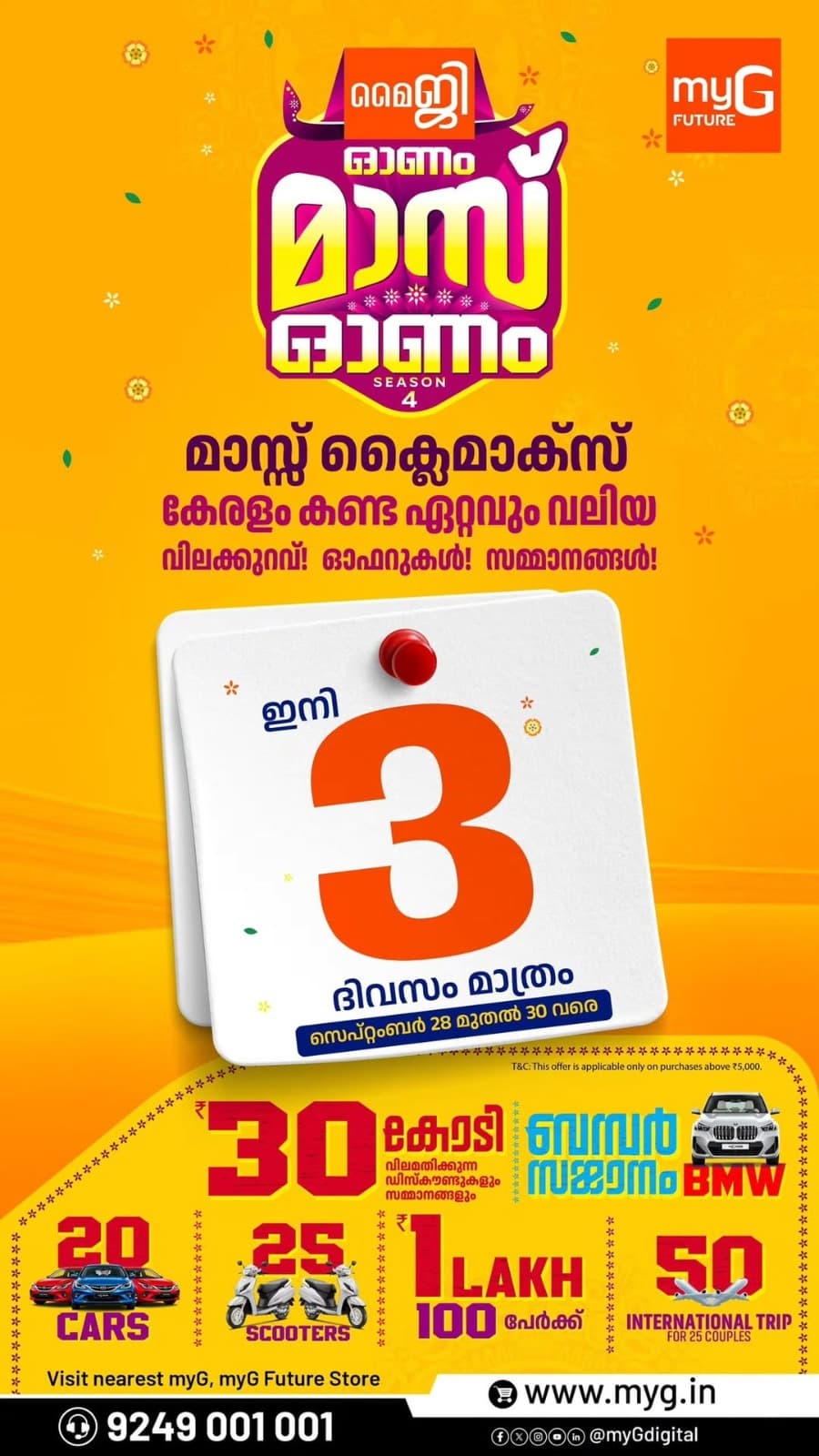 myG Onam Mass Onam Season 4 is in its final three days, from 28 to 30 September. Discover offers on smartphones, electronics and home appliances while shopping for the products you have been waiting to buy. The campaign also features a chance to win prizes including cars, scooters, cash rewards and international trips. Find the right upgrade for your home or everyday needs before the offers end. Purchases above ₹5,000 are eligible for the prize offer.

T&C APPLY