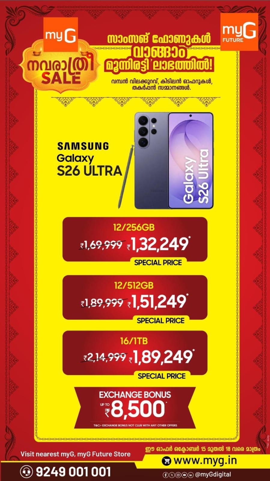 Samsung Galaxy S26 Ultra at Special Prices During myG Navarathri Sale

Upgrade to the Samsung Galaxy S26 Ultra with exciting festive deals during the myG Navarathri Sale.

Get the Samsung Galaxy S26 Ultra 12GB RAM + 256GB Storage at a special price of just ₹1,32,249, reduced from ₹1,69,999. The 12GB RAM + 512GB Storage variant is available at ₹1,51,249, reduced from ₹1,80,999. The 16GB RAM + 1TB Storage variant is available at ₹1,89,249, reduced from ₹2,14,999. Enjoy an additional exchange bonus of up to ₹8,500 on eligible purchases.

Offer Valid: October 15 to 18, 2026

T&C APPLY