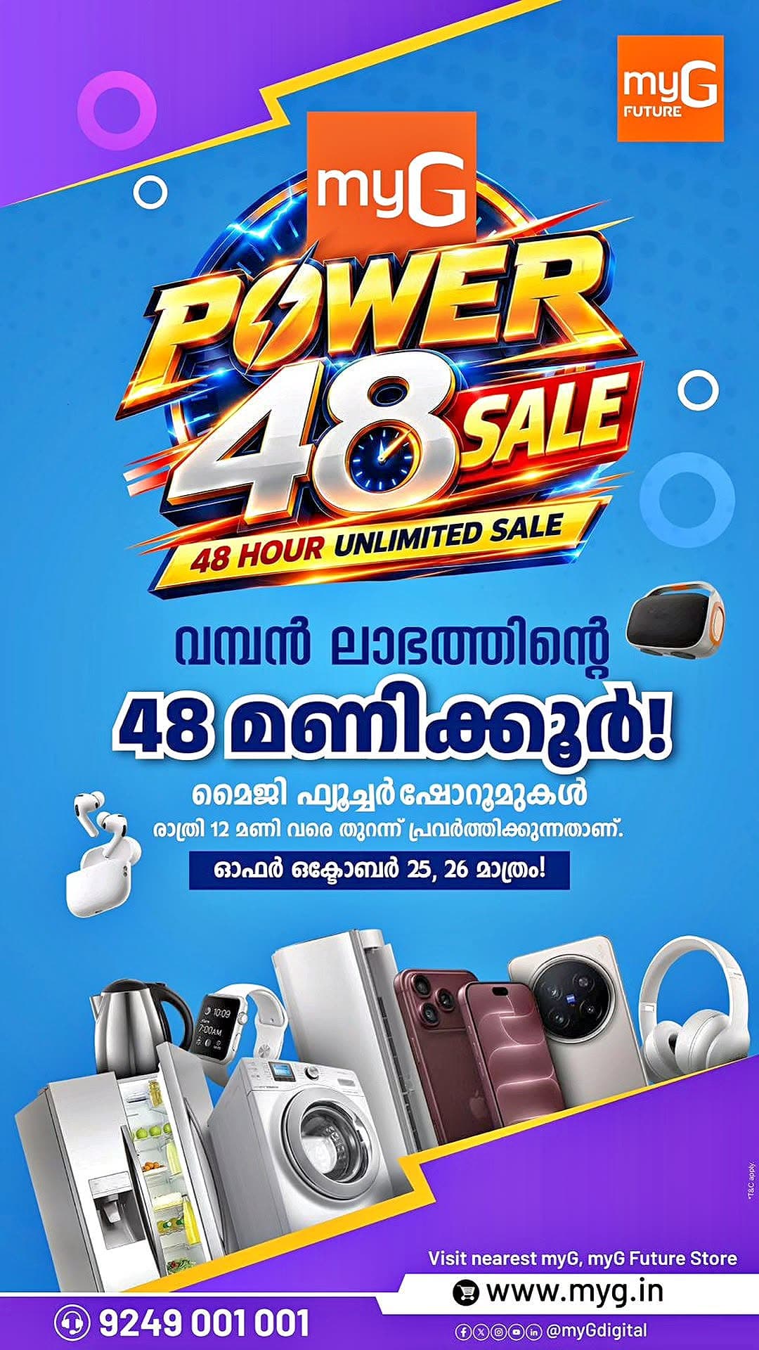 Get ready for the myG Power 48 Sale with exciting deals on smartphones, electronics, home appliances, and digital accessories. Enjoy special discounts and limited-time shopping offers at myG and myG Future stores. Explore great savings on refrigerators, washing machines, mobile phones, headphones, and more during this 48-hour mega sale.
Offer Valid: October 25 & 26, 2026
myG Future showrooms will remain open until 12 midnight.
Visit your nearest myG or myG Future store and grab these exciting deals.
T&C APPLY.