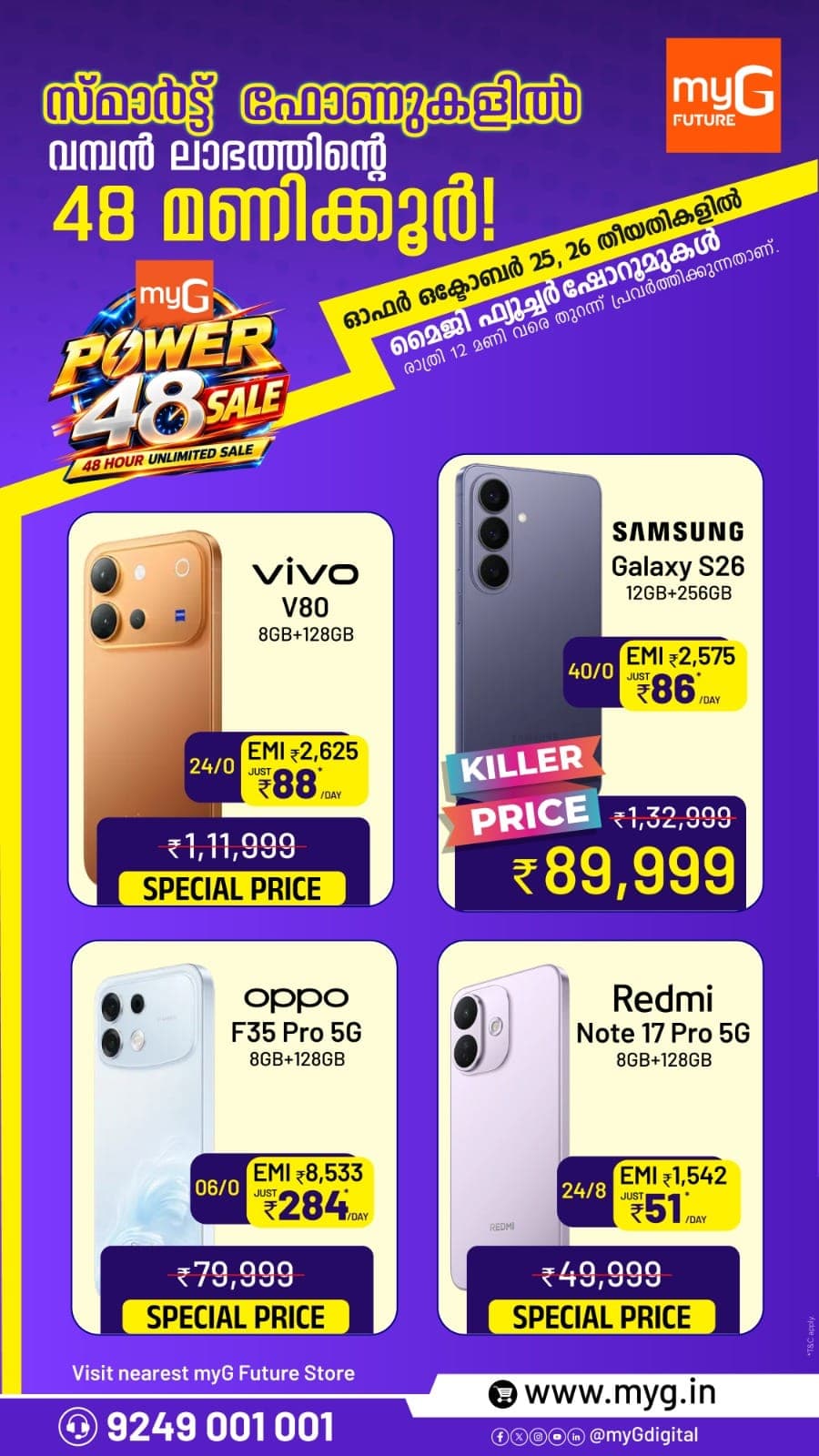 The myG Power 48 Sale brings the best smartphone offers in Kerala for 48 hours on 25 and 26 October at all myG Future showrooms, open till 12 midnight. Grab the Samsung Galaxy S26 12GB 256GB at a killer price, or pick the Vivo V80 8GB 128GB, Oppo F35 Pro 5G 8GB 128GB and Redmi Note 17 Pro 5G 8GB 128GB at special prices. Easy EMI options with low daily payments make it simple to own your favourite new phone. Whether you want a flagship camera phone or a stylish 5G smartphone, this is the perfect time to upgrade. Visit your nearest myG Future showroom before the offer ends. T&C apply.