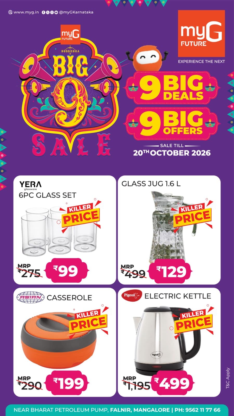 Make your everyday kitchen needs more affordable with the Big 9 Sale at myG Future Mangaluru. Explore 9 Big Deals and 9 Big Offers on kitchen essentials at special prices.
Yera 6 Piece Glass Set at a special price of ₹99 instead of ₹275.
1.6L Glass Jug at a special price of ₹129 instead of ₹499.
Asian Casserole at a special price of ₹199 instead of ₹290.
Pigeon Electric Kettle at a special price of ₹499 instead of ₹1,195.
Shop your favourite kitchen essentials and enjoy exciting savings during the Big 9 Sale.
Sale valid until 20th October 2026.
T&C APPLY.