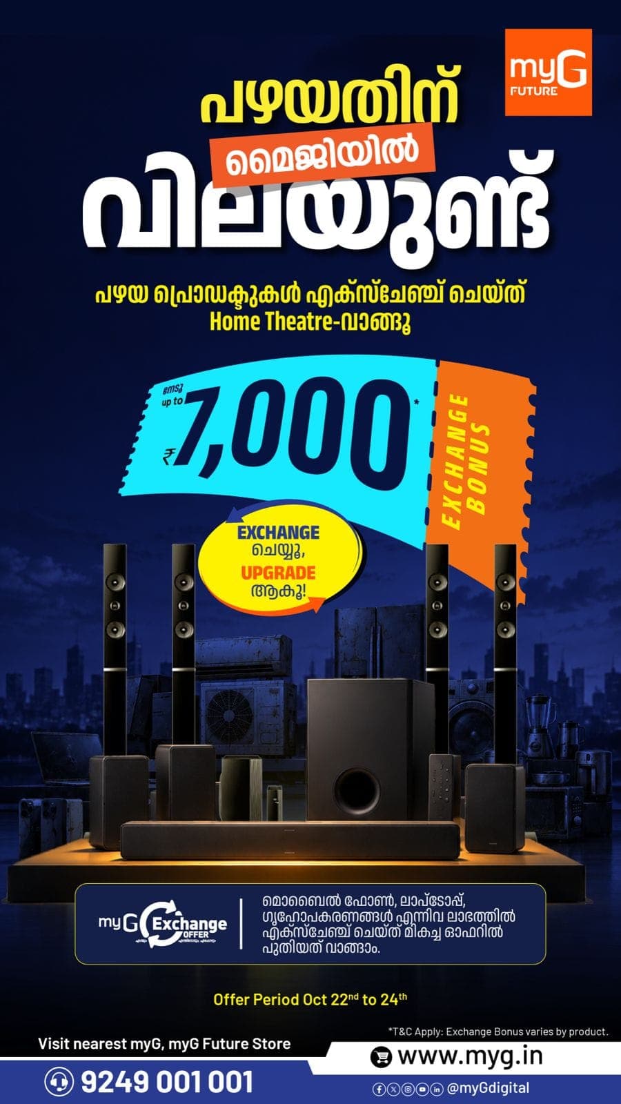 Exchange your old home appliances and bring home a new Home Theatre with exciting exchange benefits at myG.
Get an exchange bonus of up to ₹7,000 on eligible purchases.
Offer Valid: October 22 to 24, 2026
Visit your nearest myG or myG Future Store and enjoy these limited-time offers.
T&C APPLY.