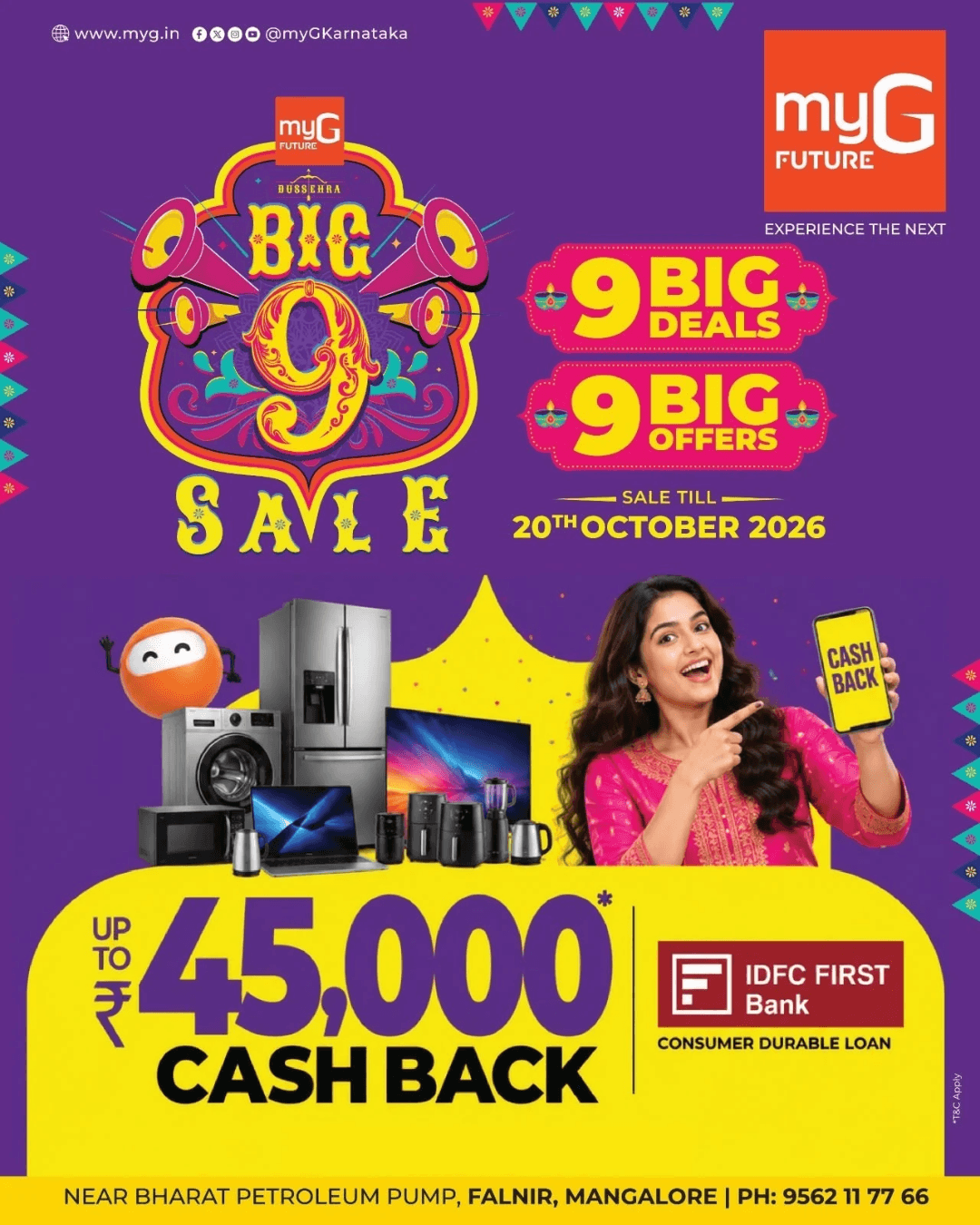Make your electronics shopping more rewarding with the myG Big 9 Sale, featuring 9 Big Deals and 9 Big Offers on your favourite electronics and home appliances
Enjoy up to ₹45,000 CASHBACK on eligible purchases through the IDFC FIRST Bank Consumer Durable Loan offer.Explore exciting deals on smart TVs, refrigerators, washing machines, laptops, kitchen appliances and the latest electronic gadgets at myG Future Mangaluru.
Offer Valid Till: 20th October 2026.Visit myG Future, near Bharat Petroleum Pump, Falnir, Mangaluru, and discover exciting cashback offers on your next purchase.
T&C APPLY