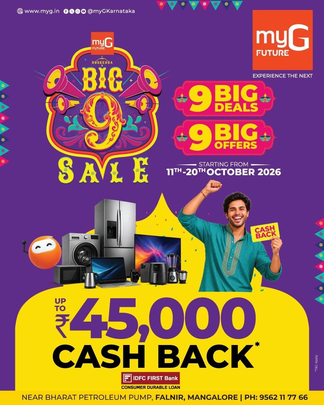 Get ready for massive festive savings at myG Future Mangalore The Big 9 Sale brings exciting deals on smartphones, laptops, smart TVs, refrigerators, washing machines, kitchen appliances and other electronics.
Enjoy up to ₹45,000 CASHBACK with IDFC FIRST Bank Consumer Durable Loan on eligible purchases.
9 BIG DEALS | 9 BIG OFFERS
Offer Valid: 11th–20th October 2026
Shop your favourite electronics and home appliances at special festive offers during the myG Big 9 Sale.
Visit myG Future Mangalore
Near Bharat Petroleum Pump, Falnir, Mangalore.
T&C APPLY